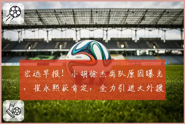 宏远早报!小胡徐杰离队原因曝光,崔永熙获肯定,全力引进大外援