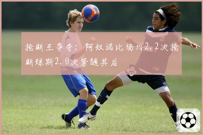 抢断王争夺：阿奴诺比场均2.2次抢断琼斯2.0次紧随其后