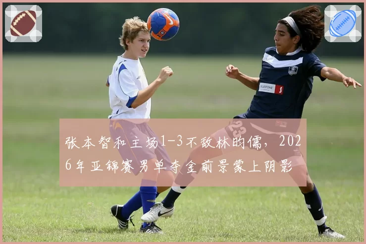 张本智和主场1-3不敌林昀儒，2026年亚锦赛男单夺金前景蒙上阴影