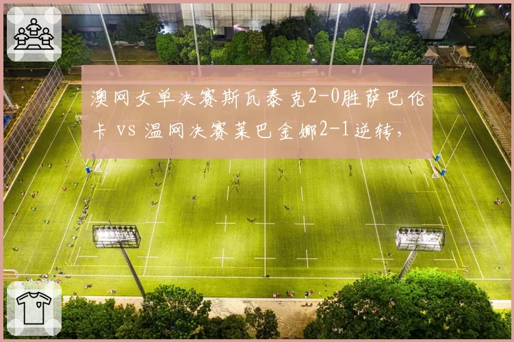 澳网女单决赛斯瓦泰克2-0胜萨巴伦卡 vs 温网决赛莱巴金娜2-1逆转，发球得分率分化
