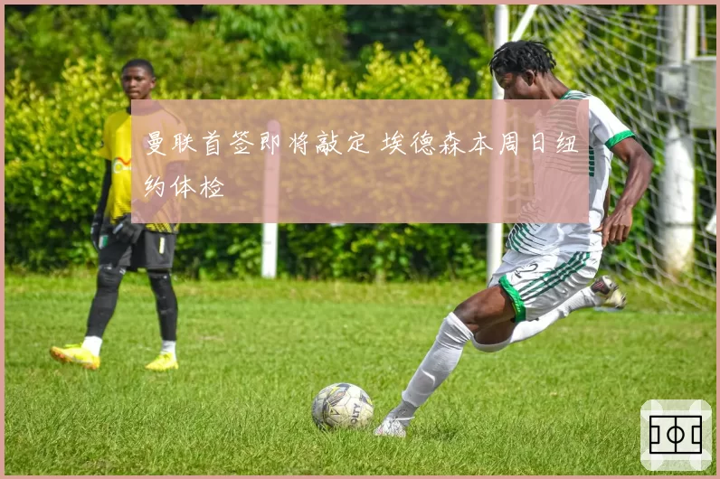 曼联首签即将敲定 埃德森本周日纽约体检