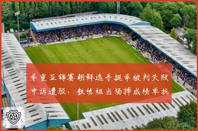 举重亚锦赛朝鲜选手挺举被判失败申诉遭驳，教练组当场摔成绩单抗议