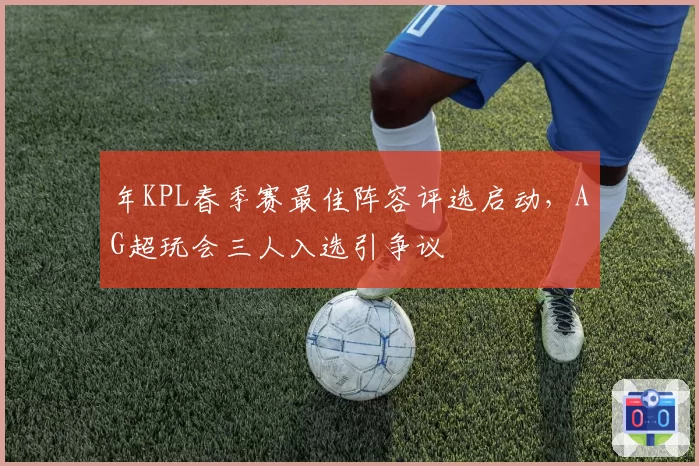 年KPL春季赛最佳阵容评选启动，AG超玩会三人入选引争议