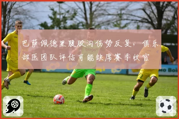 巴萨佩德里腹股沟伤势反复，俱乐部医团队评估可能缺席赛季收官