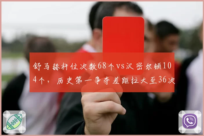 舒马赫杆位次数68个vs汉密尔顿104个,历史第一争夺差距拉大至36次