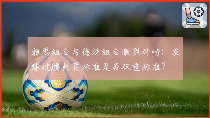 雅思组合与德沙组合激烈对峙：发球过腰判罚标准是否双重标准？