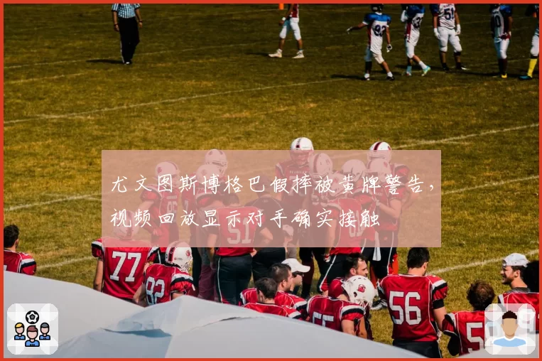 尤文图斯博格巴假摔被黄牌警告,视频回放显示对手确实接触