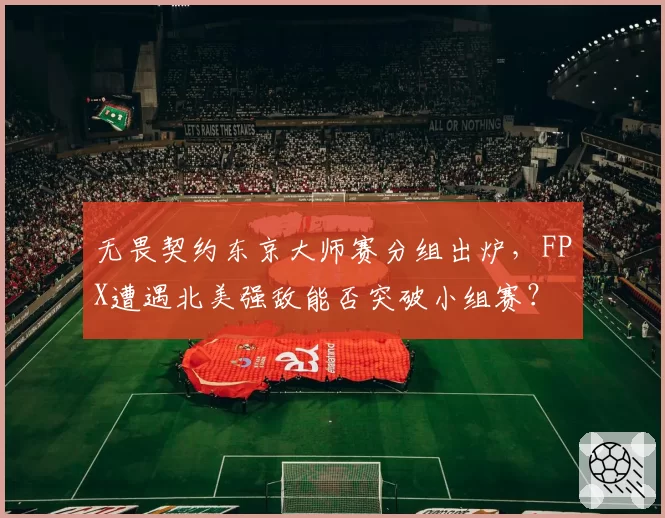 无畏契约东京大师赛分组出炉,FPX遭遇北美强敌能否突破小组赛?