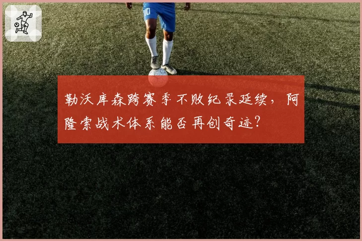 勒沃库森跨赛季不败纪录延续，阿隆索战术体系能否再创奇迹？