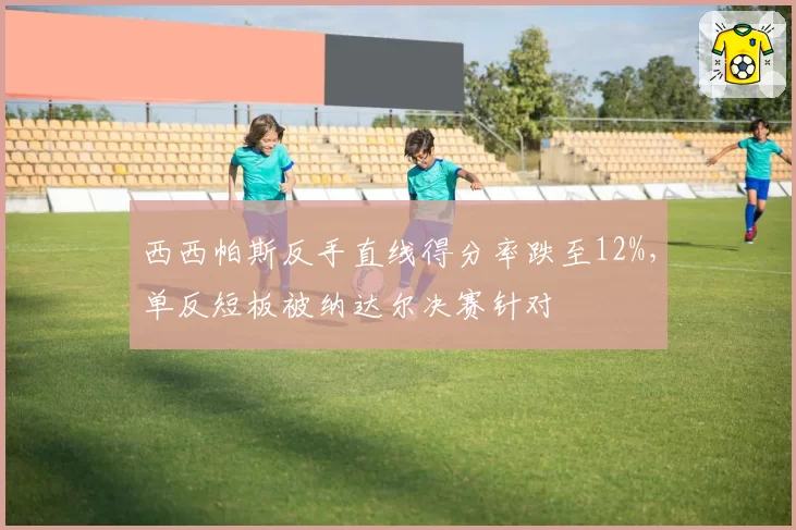 西西帕斯反手直线得分率跌至12%，单反短板被纳达尔决赛针对