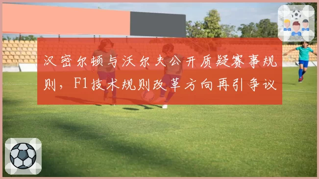 汉密尔顿与沃尔夫公开质疑赛事规则，F1技术规则改革方向再引争议