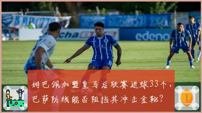 姆巴佩加盟皇马后联赛进球33个，巴萨防线能否阻挡其冲击金靴？