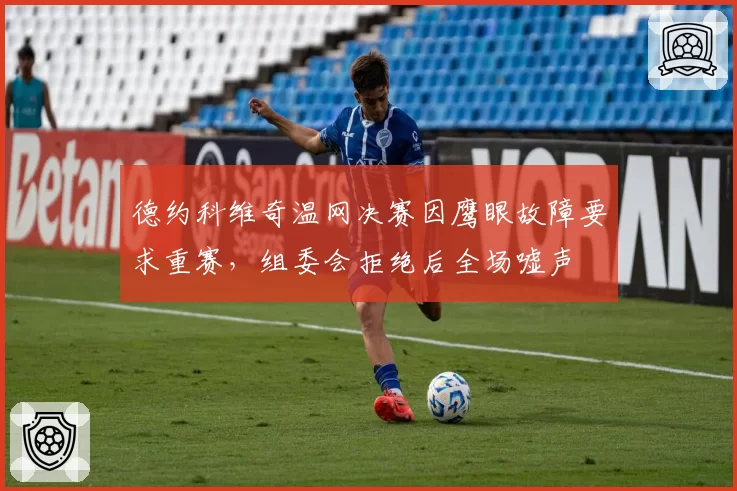 德约科维奇温网决赛因鹰眼故障要求重赛，组委会拒绝后全场嘘声