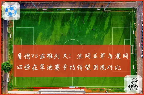 鲁德vs兹维列夫:法网亚军与澳网四强在草地赛季的转型困境对比
