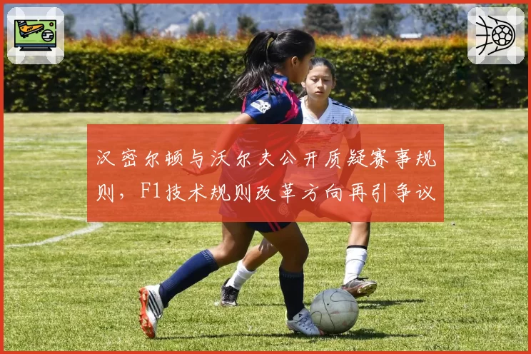 汉密尔顿与沃尔夫公开质疑赛事规则，F1技术规则改革方向再引争议