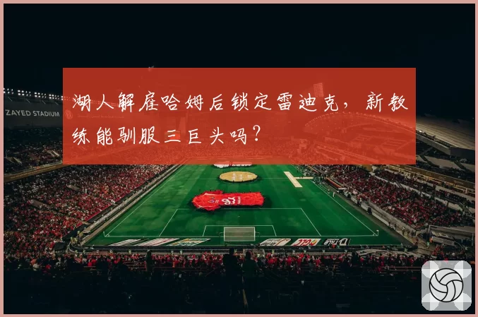 湖人解雇哈姆后锁定雷迪克，新教练能驯服三巨头吗？