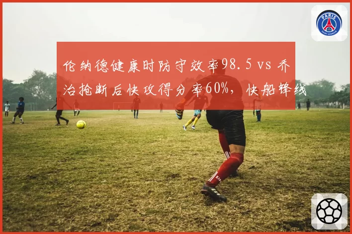 伦纳德健康时防守效率98.5 vs 乔治抢断后快攻得分率60%，快船锋线防守互补效能评估