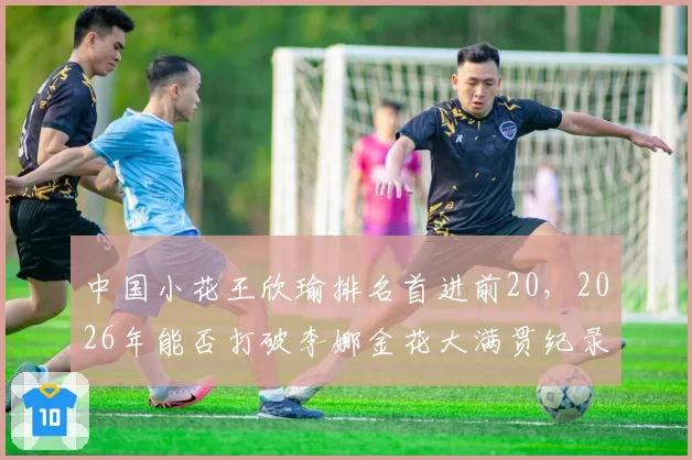 中国小花王欣瑜排名首进前20，2026年能否打破李娜金花大满贯纪录？