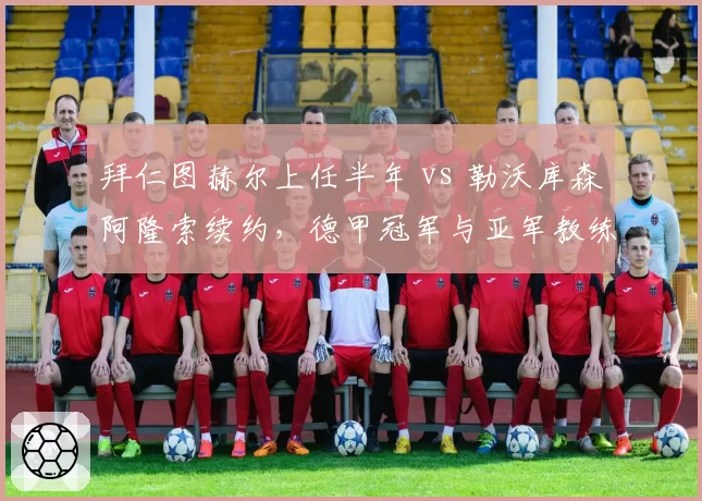 拜仁图赫尔上任半年 vs 勒沃库森阿隆索续约，德甲冠军与亚军教练稳定性对比