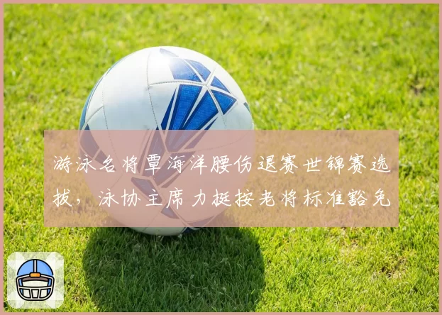 游泳名将覃海洋腰伤退赛世锦赛选拔，泳协主席力挺按老将标准豁免引起哗然