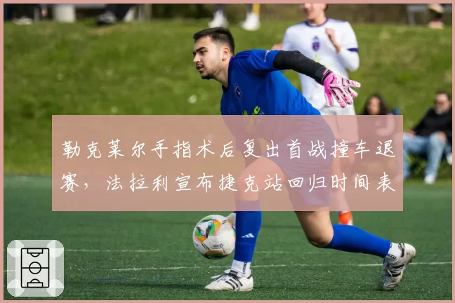 勒克莱尔手指术后复出首战撞车退赛，法拉利宣布捷克站回归时间表
