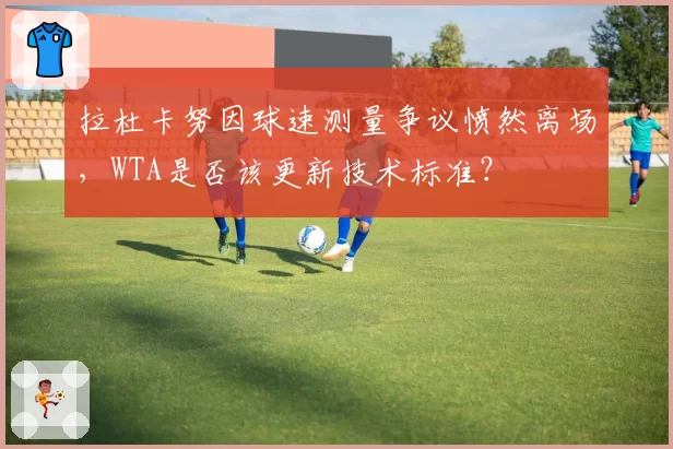 拉杜卡努因球速测量争议愤然离场，WTA是否该更新技术标准？