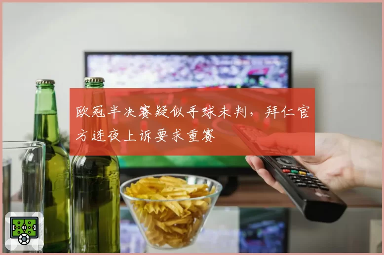 欧冠半决赛疑似手球未判，拜仁官方连夜上诉要求重赛