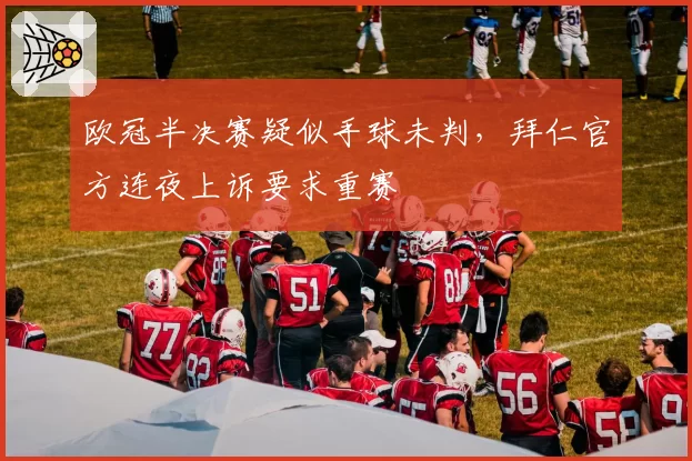欧冠半决赛疑似手球未判，拜仁官方连夜上诉要求重赛