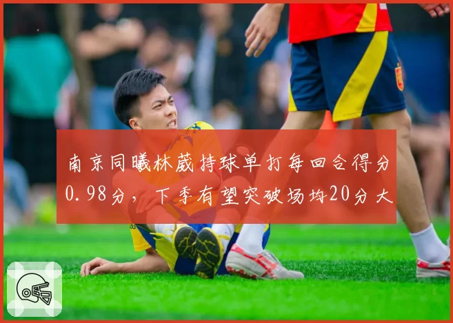 南京同曦林葳持球单打每回合得分0.98分，下季有望突破场均20分大关