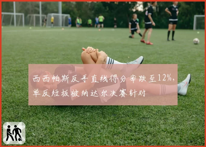 西西帕斯反手直线得分率跌至12%，单反短板被纳达尔决赛针对