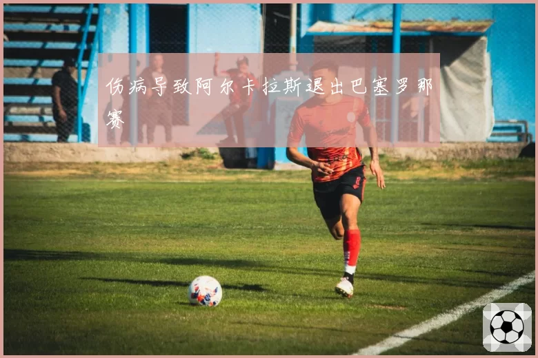 伤病导致阿尔卡拉斯退出巴塞罗那赛