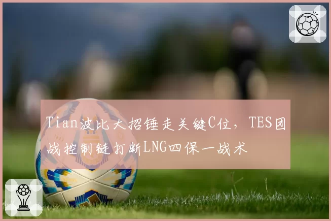 Tian波比大招锤走关键C位，TES团战控制链打断LNG四保一战术