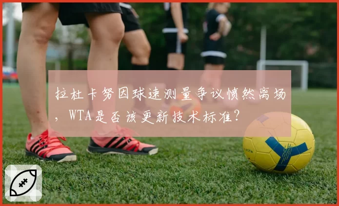拉杜卡努因球速测量争议愤然离场，WTA是否该更新技术标准？
