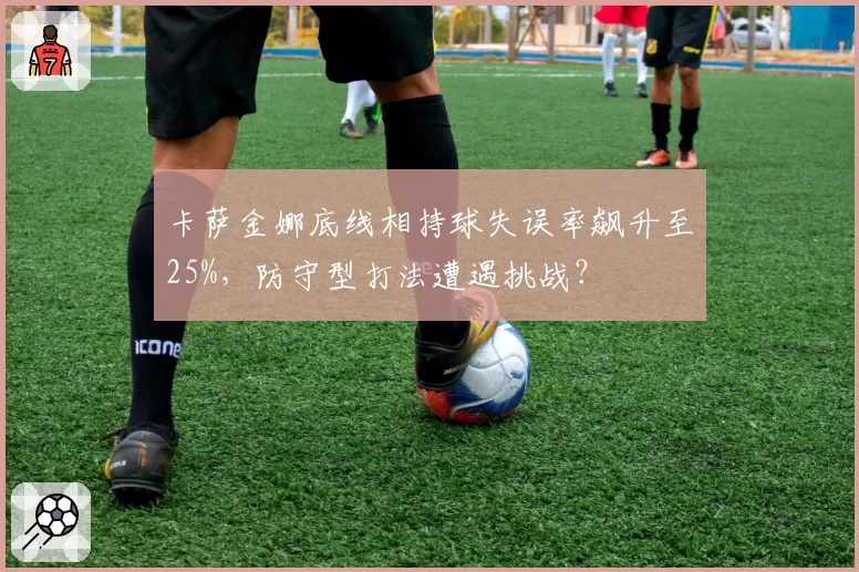 卡萨金娜底线相持球失误率飙升至25%，防守型打法遭遇挑战？