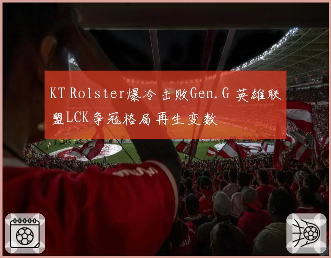 KT Rolster爆冷击败Gen.G 英雄联盟LCK争冠格局再生变数