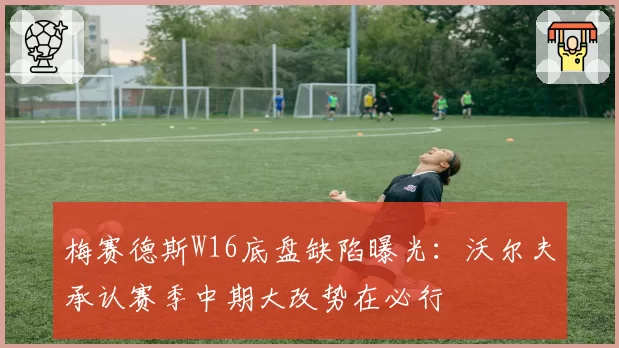 梅赛德斯W16底盘缺陷曝光:沃尔夫承认赛季中期大改势在必行
