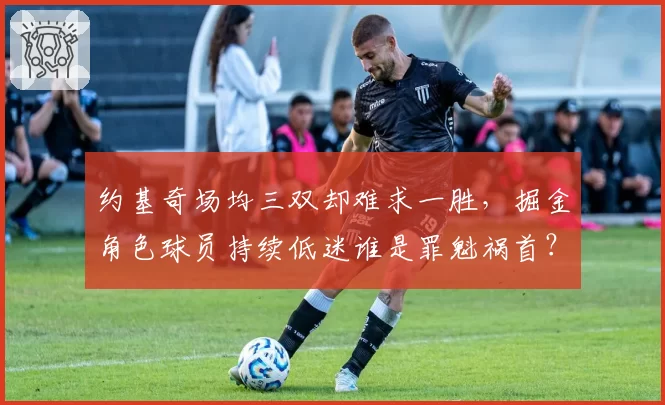 约基奇场均三双却难求一胜,掘金角色球员持续低迷谁是罪魁祸首?