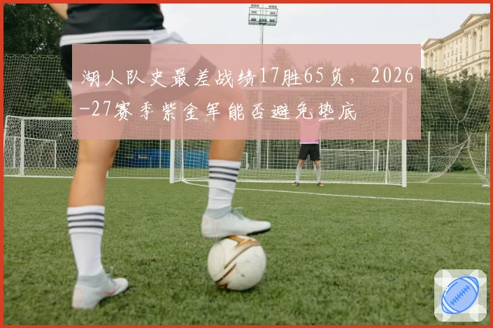 湖人队史最差战绩17胜65负，2026-27赛季紫金军能否避免垫底