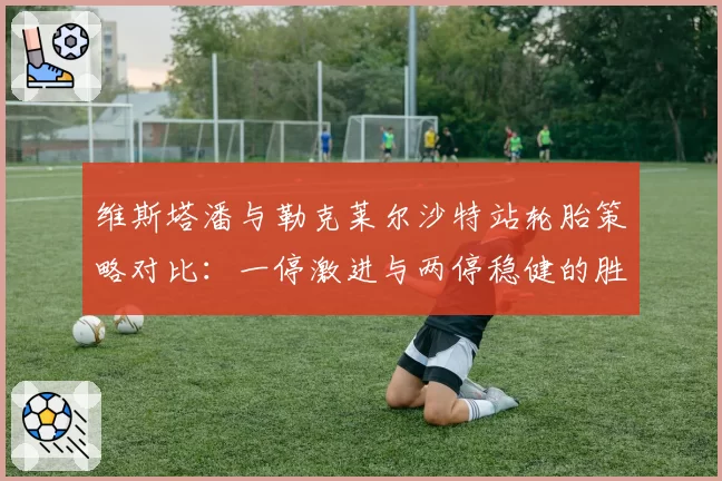 维斯塔潘与勒克莱尔沙特站轮胎策略对比：一停激进与两停稳健的胜负手