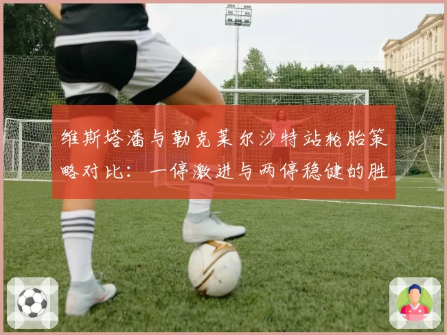 维斯塔潘与勒克莱尔沙特站轮胎策略对比：一停激进与两停稳健的胜负手