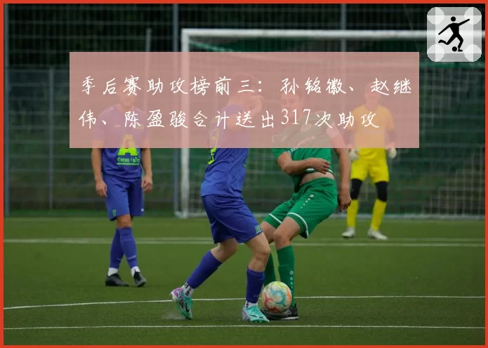 季后赛助攻榜前三:孙铭徽、赵继伟、陈盈骏合计送出317次助攻