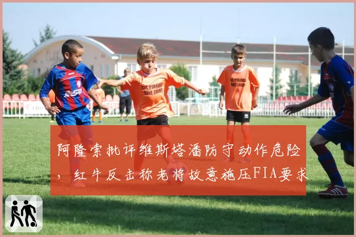 阿隆索批评维斯塔潘防守动作危险，红牛反击称老将故意施压FIA要求双方公开道歉