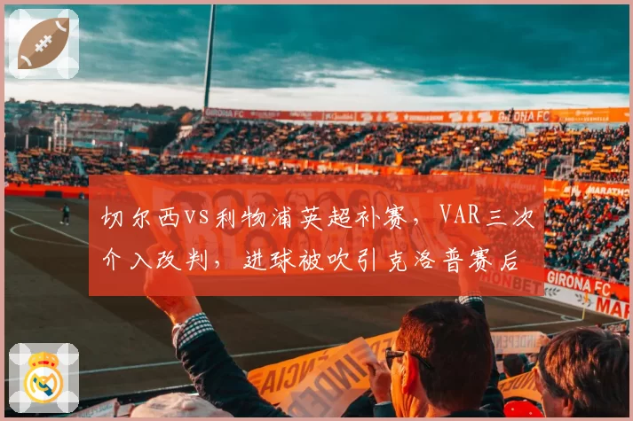 切尔西vs利物浦英超补赛，VAR三次介入改判，进球被吹引克洛普赛后怒喷