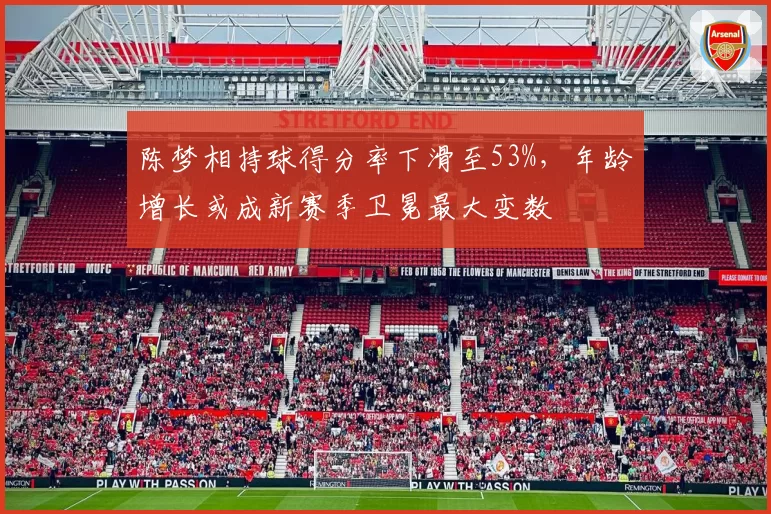 陈梦相持球得分率下滑至53%，年龄增长或成新赛季卫冕最大变数