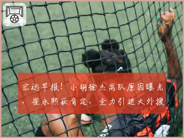 宏远早报!小胡徐杰离队原因曝光,崔永熙获肯定,全力引进大外援