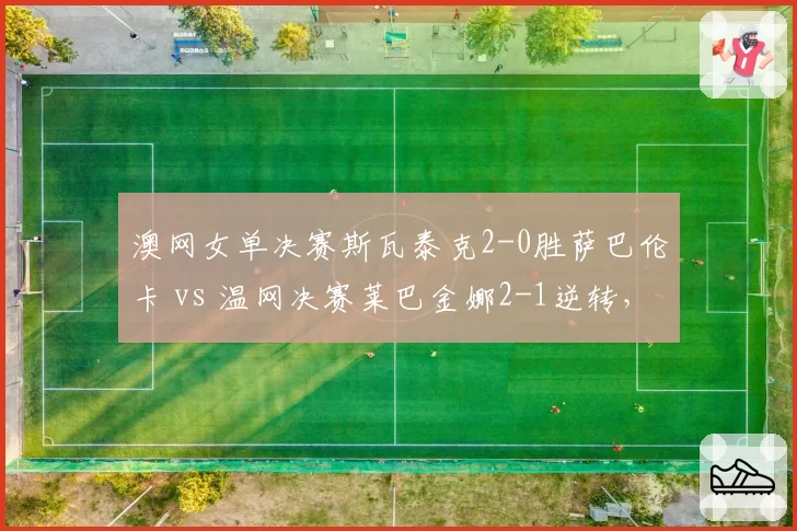 澳网女单决赛斯瓦泰克2-0胜萨巴伦卡 vs 温网决赛莱巴金娜2-1逆转，发球得分率分化