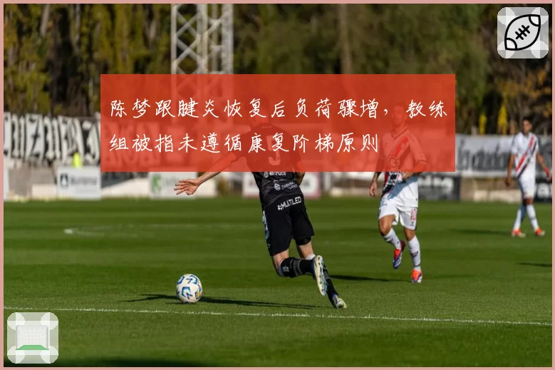 陈梦跟腱炎恢复后负荷骤增,教练组被指未遵循康复阶梯原则