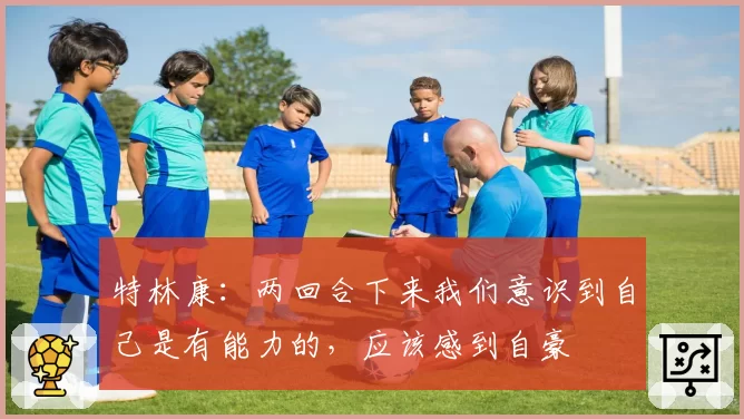 特林康:两回合下来我们意识到自己是有能力的,应该感到自豪