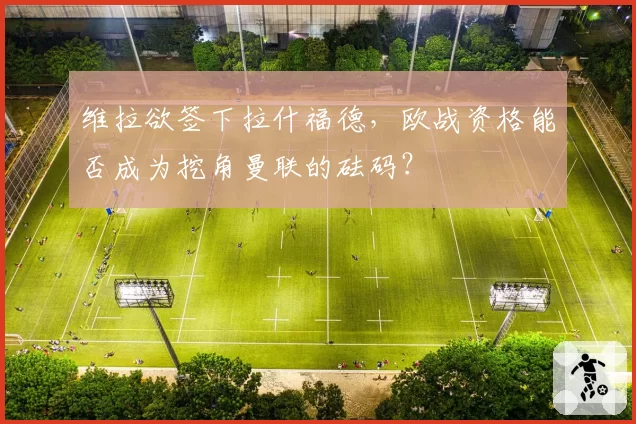 维拉欲签下拉什福德，欧战资格能否成为挖角曼联的砝码？