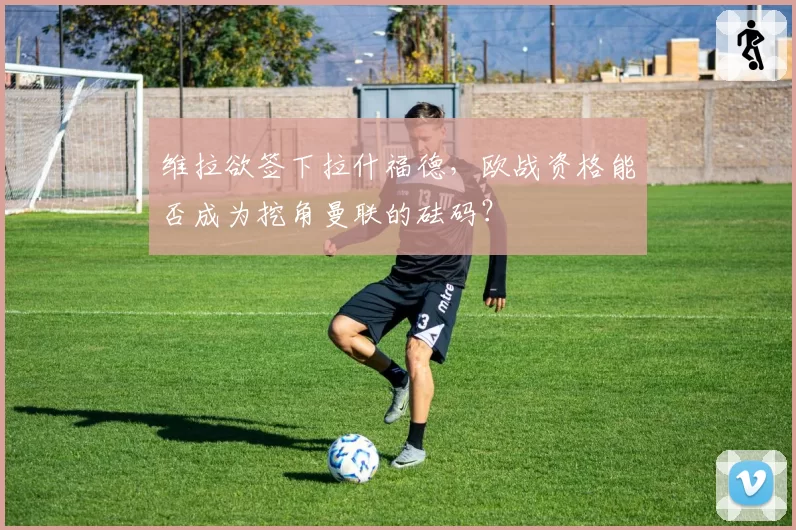 维拉欲签下拉什福德，欧战资格能否成为挖角曼联的砝码？